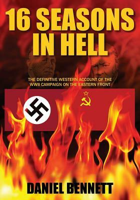 16 Seasons in Hell: The Definitive Western Account of the WWII Campaign on the Eastern Front by Daniel Bennett