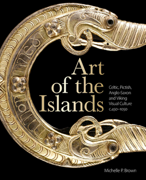 Art of the Islands: Celtic, Pictish, Anglo-Saxon and Viking Visual Culture, C. 450-1050 by Michelle P. Brown