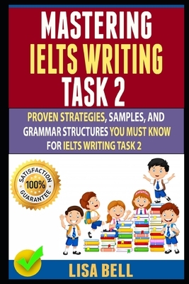 Mastering Ielts Writing Task 2: Proven Strategies, Samples, And Grammar Structures You Must Know For Ielts Writing Task 2 by Lisa Bell