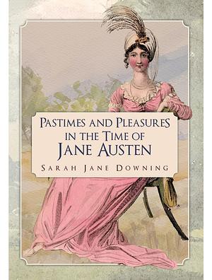 Pastimes and Pleasures in the Time of Jane Austen by Sarah Jane Downing