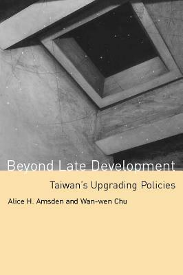 Beyond Late Development: Taiwan's Upgrading Policies by Alice H. Amsden, Wan-Wen Chu