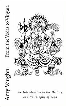 From the Vedas to Vinyasa: An Introduction to the History and Philosophy of Yoga by Amy Vaughn