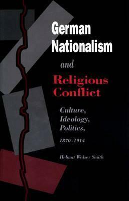 German Nationalism and Religious Conflict: Culture, Ideology, Politics, 1870-1914 by Helmut Walser Smith