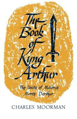 The Book of Kyng Arthur: The Unity of Malory's Morte Darthur by Charles Moorman