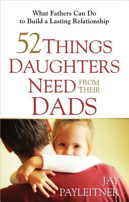 52 Things Daughters Need from Their Dads by Jay Payleitner