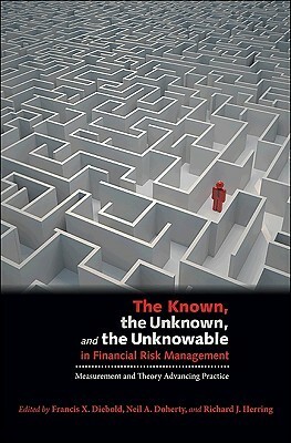 The Known, the Unknown, and the Unknowable in Financial Risk Management: Measurement and Theory Advancing Practice by Richard J. Herring, Francis X. Diebold, Neil A. Doherty