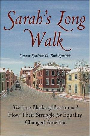 Sarah's Long Walk: The Free Blacks Of Boston And How Their Struggle For Equality Changed America by Stephen Kendrick, Stephen Kendrick, Paul Kendrick