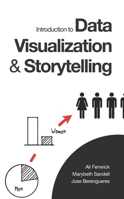 Introduction to Data Visualization & Storytelling: A Guide For The Data Scientist by Marybeth Sandell, Jose Berengueres, Ali Fenwick