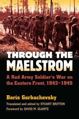 Through the Maelstrom: A Red Army Soldier's War on the Eastern Front, 1942-1945 by Boris Gorbachevsky