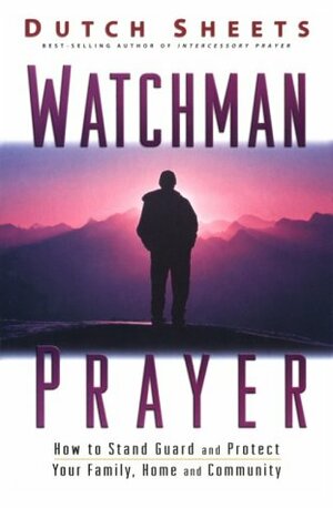 Watchman Prayer: Keeping the Enemy Out While Protecting Your Family, Home and Community by Dutch Sheets