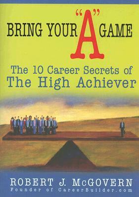 Bring Your "a" Game: The 10 Career Secrets of the High Achiever by Robert McGovern