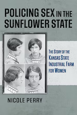 Policing Sex in the Sunflower State: The Story of the Kansas State Industrial Farm for Women by Nicole Perry