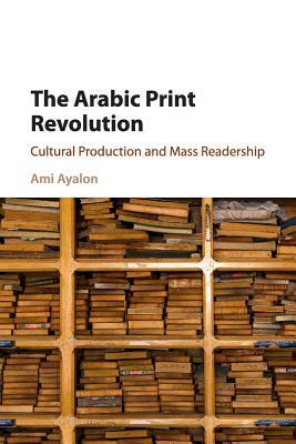 The Arabic Print Revolution: Cultural Production and Mass Readership by Ami Ayalon