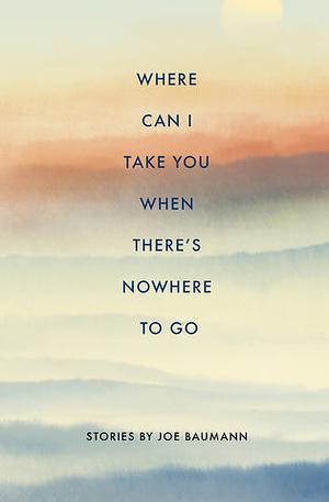Where Can I Take You When There's Nowhere to Go by Joe Baumann