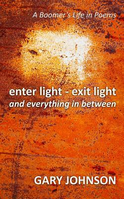 enter light - exit light and everything in between: A Boomer's Life in Poems by Gary Johnson