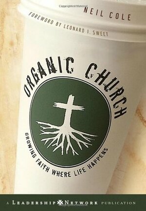 Organic Church: Growing Faith Where Life Happens by Neil Cole, Leonard Sweet