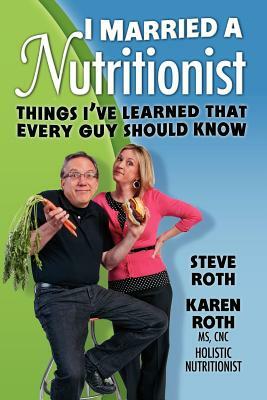 I Married a Nutritionist: Things I've Learned That Every Guy Should Know by Steve Roth, Karen Roth