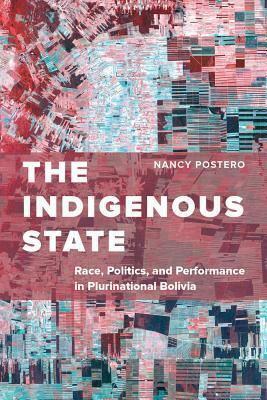 The Indigenous State: Race, Politics, and Performance in Plurinational Bolivia by Nancy Postero