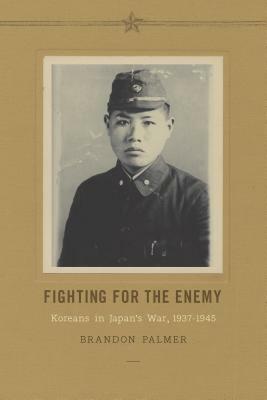 Fighting for the Enemy: Koreans in Japan's War, 1937-1945 by Brandon Palmer