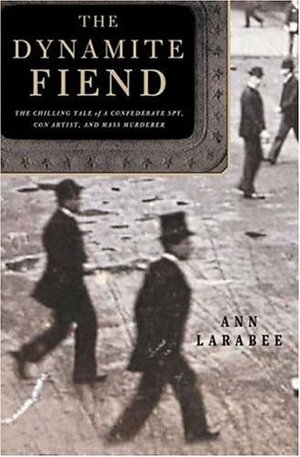 The Dynamite Fiend : The Chilling Tale of a Confederate Spy, Con Artist, and Mass Murderer by Ann Larabee