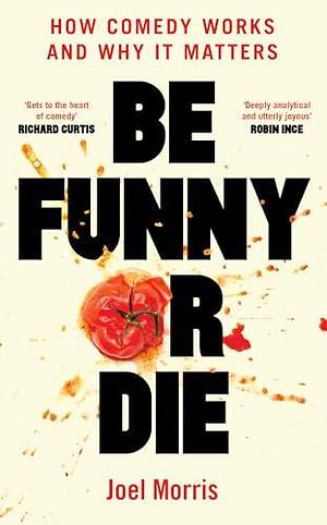 Be Funny or Die: How Comedy Works and Why It Matters by Joel Morris, Joel Morris