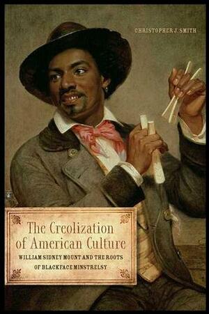 The Creolization of American Culture: William Sidney Mount and the Roots of Blackface Minstrelsy by Chris Smith
