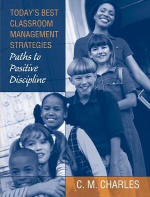 Today's Best Classroom Management Strategies: Paths to Positive Discipline by C. Charles