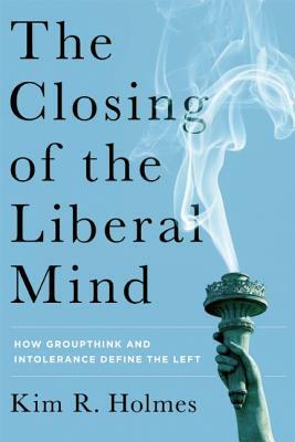 The Closing of the Liberal Mind: How Groupthink and Intolerance Define the Left by Kim R. Holmes