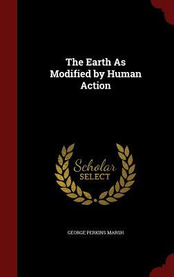 The Earth as Modified by Human Action by George Perkins Marsh