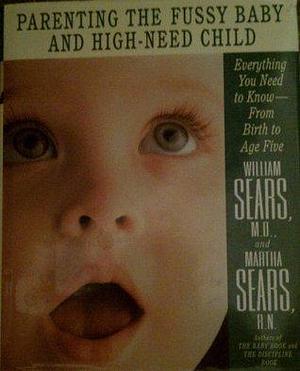 Parenting the Fussy Baby and the High-Need Child: Everything You Need to Know-From Birth to Age Five by William Sears, William Sears, Martha Sears