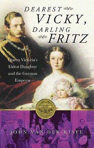 Dearest Vicky, Darling Fritz: Queen Victoria's Eldest Daughter and the German Emperor by John van der Kiste, John van der Kiste