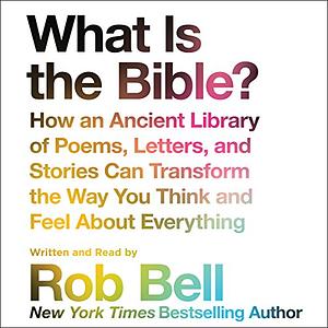 What is the Bible?: How An Ancient Library of Poems, Letters, and Stories Can Transform the Way You Think and Feel About Everything by Rob Bell