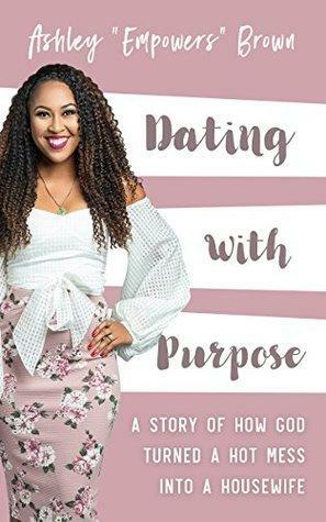 Dating With Purpose: A Story of How God Turned a HOT MESS into a Housewife by Ashley Brown