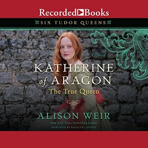 Katherine of Aragon: The True Queen by Alison Weir