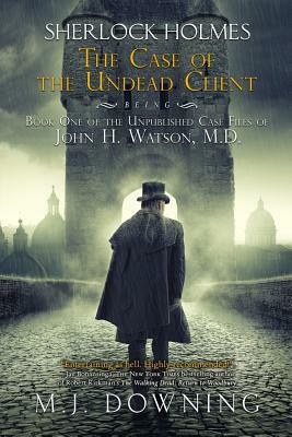 Sherlock Holmes and the Case of the Undead Client: Being Book One of the Unpublished Case Files of John H. Watson, M.D. by M.J. Downing