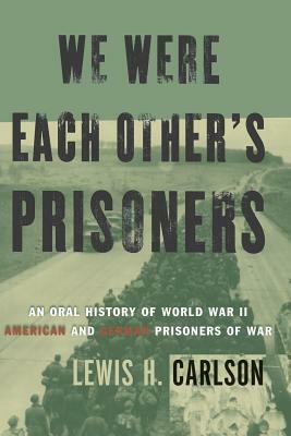 We Were Each Other's Prisoners: An Oral History of World War II American and German Prisoners of War by Lewis H. Carlson