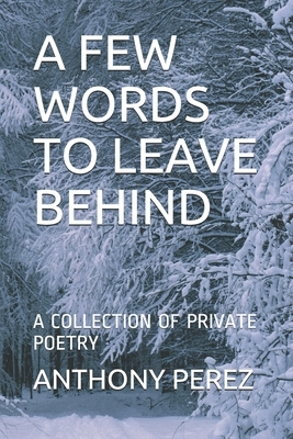 A Few Words to Leave Behind: A Collection of Private Poetry by Anthony Perez