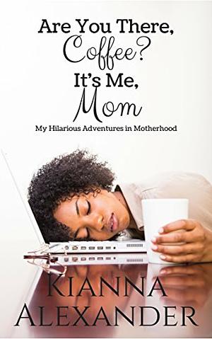 Are You There, Coffee? It's Me, Mom: My Hilarious Adventures in Motherhood by Kianna Alexander