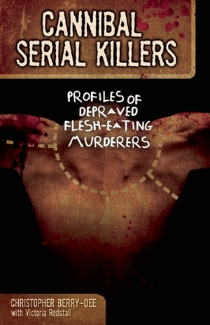 Cannibal Serial Killers: Profiles of Depraved Flesh-Eating Murderers by Christopher Berry-Dee