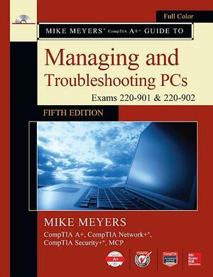 Mike Meyers' CompTIA A+ Guide to Managing and Troubleshooting PCs, Fifth Edition (Exams 220-901 &amp; 220-902): Edition 5 by Mike Meyers