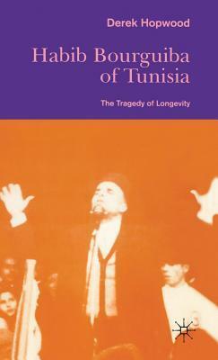 Habib Bourguiba of Tunisia: The Tragedy of Longevity by Derek Hopwood
