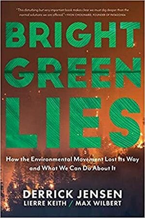 Bright Green Lies: How the Environmental Movement Lost Its Way and What We Can Do About It (Politics of the Living) by Lierre Keith, Derrick Jensen, Max Wilbert