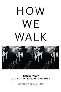 How We Walk: Frantz Fanon and the Politics of the Body by Matthew Beaumont