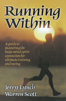 Running Within: A Guide to Mastering the Body-Mind-Spirit: A Guide to Mastering the Body-Mind-Spirit Connection for Ultimate Training and Racing by Jerry Lynch, Warren Scott