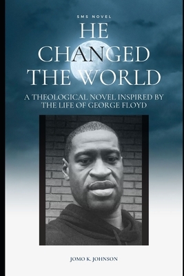 He Changed The World: A Theological Novel Inspired By The Life of George Floyd by Jomo K. Johnson