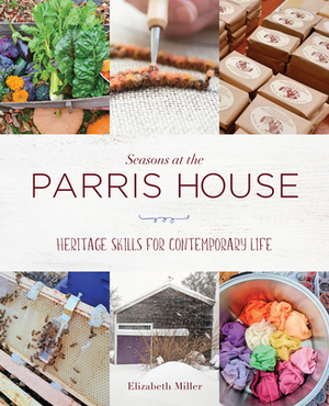 Heritage Skills for Contemporary Life: Seasons at the Parris House by Elizabeth Miller