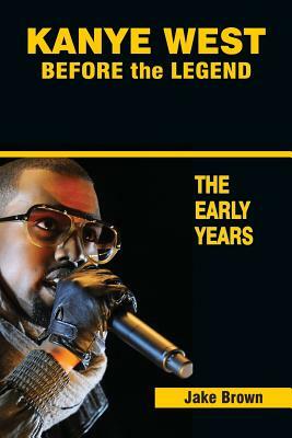 Kanye West Before the Legend: The Rise of Kanye West and the Chicago Rap & R&B Scene - The Early Years by Jake Brown