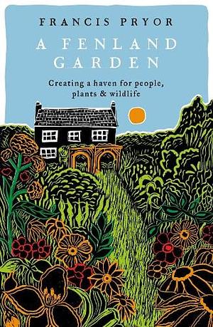 A Fenland Garden: Creating a Haven for People, Plants and Wildlife by Francis Pryor