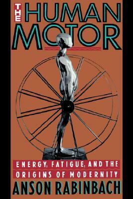 The Human Motor: Energy, Fatigue, and the Origins of Modernity by Anson Rabinbach