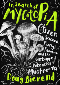 In Search of Mycotopia: Citizen Science, Fungi Fanatics, and the Untapped Potential of Mushrooms by Doug Bierend